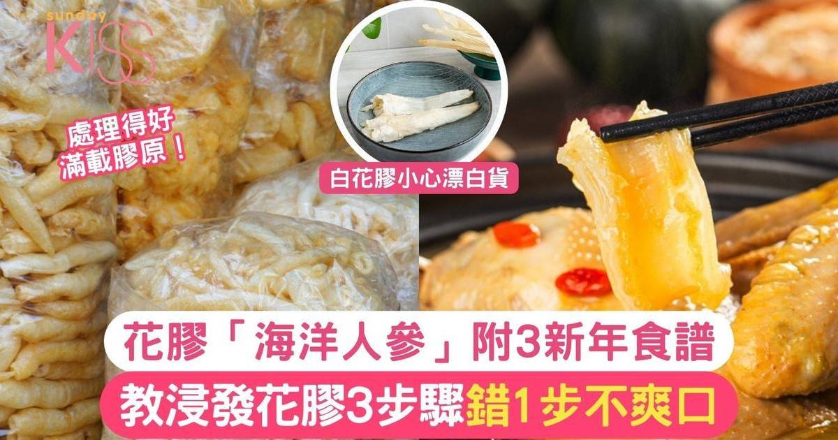 花膠「海洋人參」附3新年食譜 教浸發花膠3步驟 錯1步不爽口