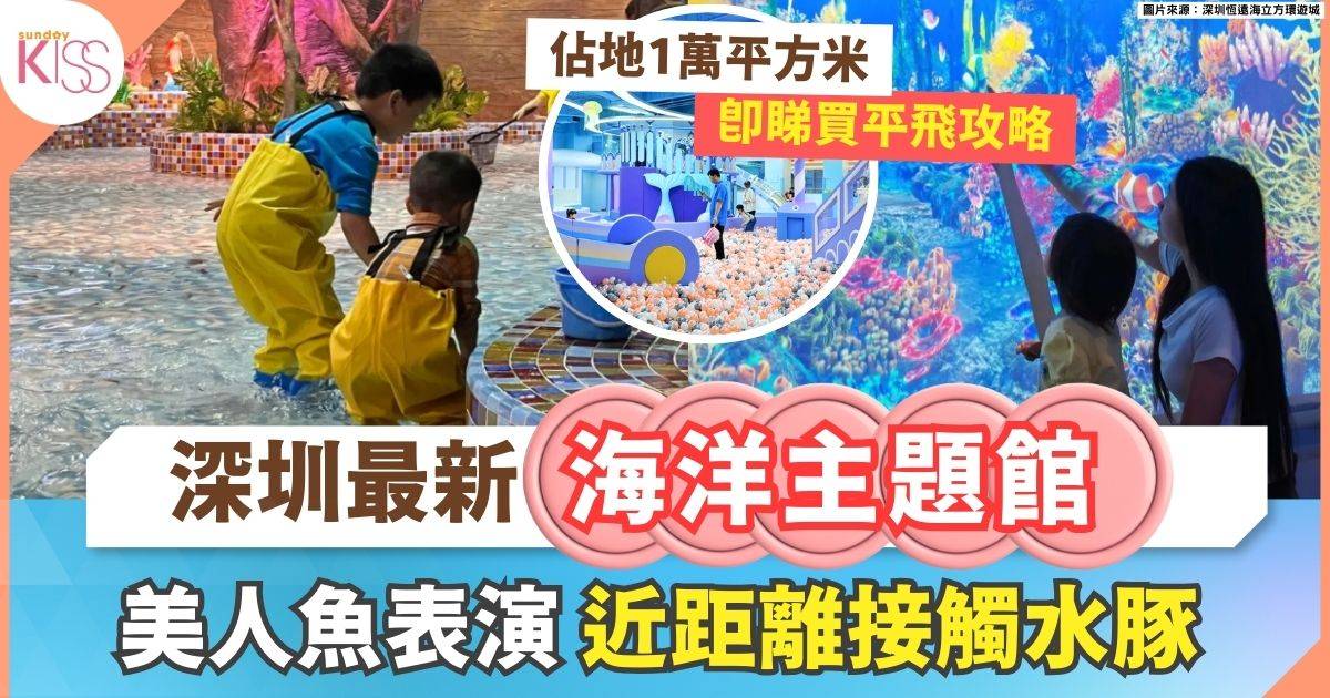 深圳好去處｜深圳恆遠海立方環遊城 1萬平方米沉浸式海洋世界＋美人魚表演